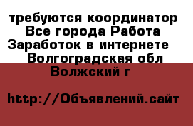 требуются координатор - Все города Работа » Заработок в интернете   . Волгоградская обл.,Волжский г.